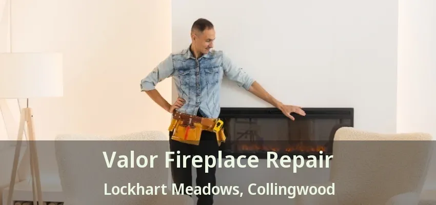 Valor Fireplace Repair Lockhart Meadows, Collingwood - ON Valor Fireplace Repair Lockhart Meadows, Collingwood - ON
